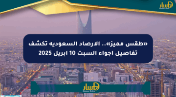 «طقس مميز».. الأرصاد السعودية تكشف تفاصيل أجواء السبت 10 أبريل 2025